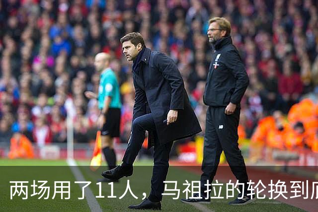 两场用了11人，马祖拉的轮换到底在透露什么？
