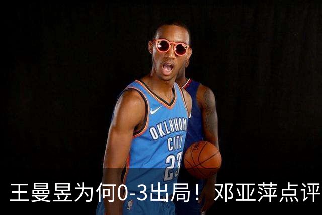 王曼昱为何0-3出局！邓亚萍点评一针见血，3点因素成败因
